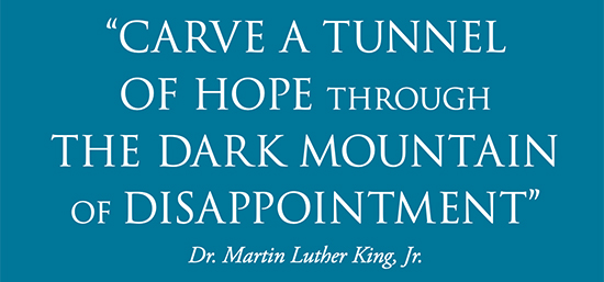 "Carve a tunnel of hope through the dark mountain of disappointment" - Dr. Martin Luther King, Jr.